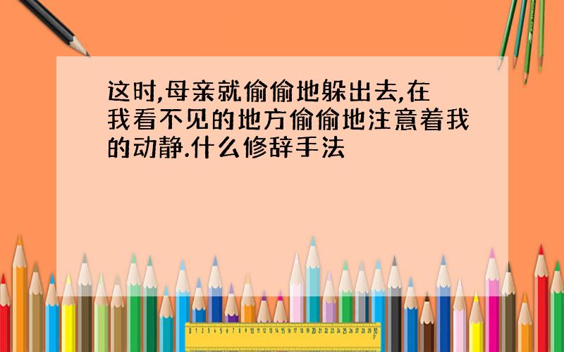 这时,母亲就偷偷地躲出去,在我看不见的地方偷偷地注意着我的动静.什么修辞手法