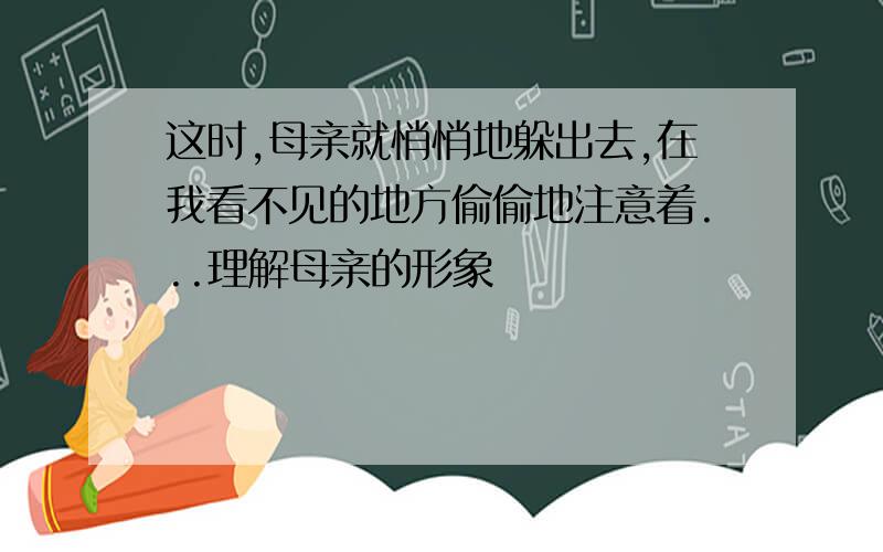 这时,母亲就悄悄地躲出去,在我看不见的地方偷偷地注意着...理解母亲的形象