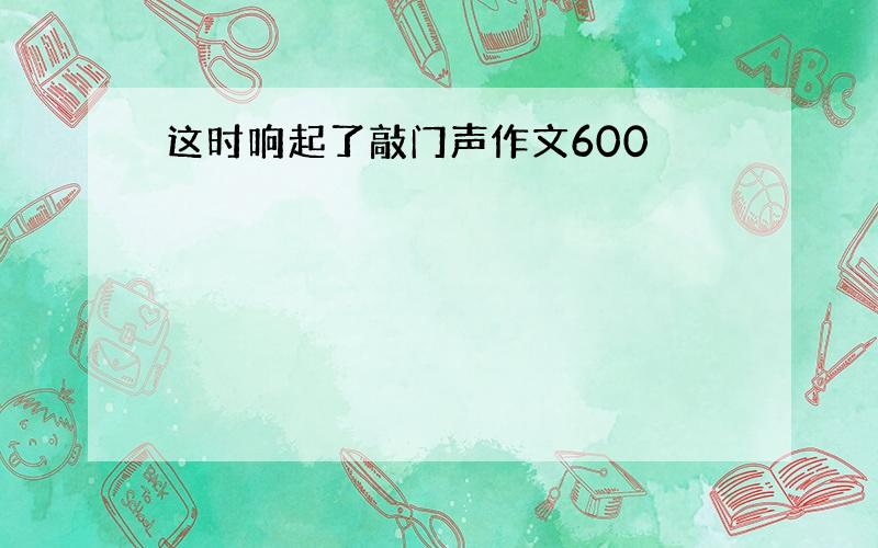 这时响起了敲门声作文600