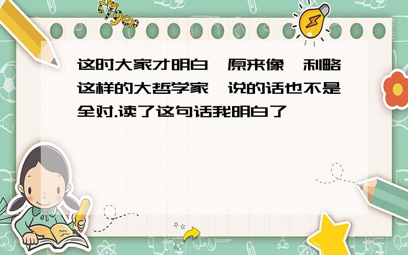 这时大家才明白,原来像伽利略这样的大哲学家,说的话也不是全对.读了这句话我明白了