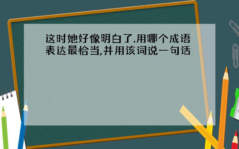 这时她好像明白了.用哪个成语表达最恰当,并用该词说一句话