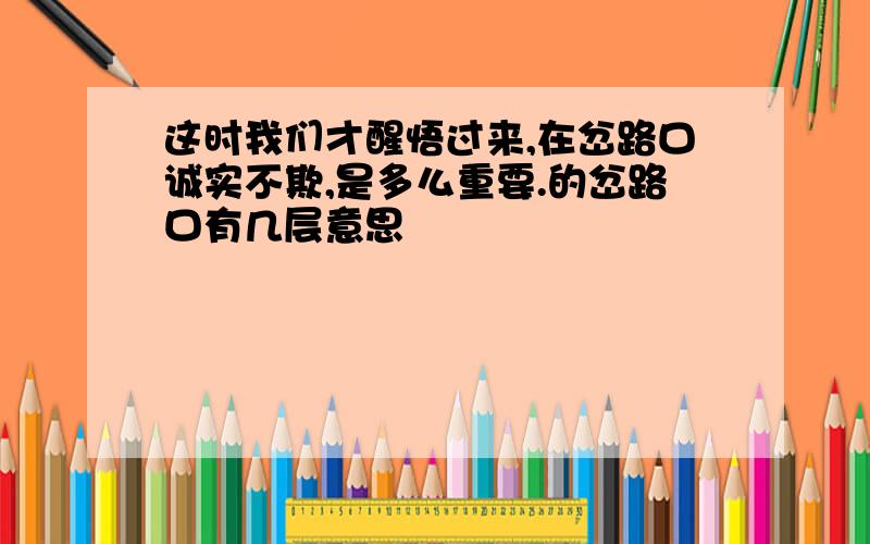 这时我们才醒悟过来,在岔路口诚实不欺,是多么重要.的岔路口有几层意思