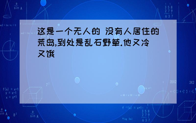 这是一个无人的 没有人居住的荒岛,到处是乱石野草.他又冷又饿