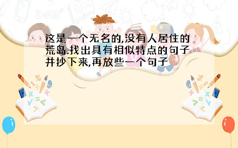 这是一个无名的,没有人居住的荒岛.找出具有相似特点的句子并抄下来,再放些一个句子