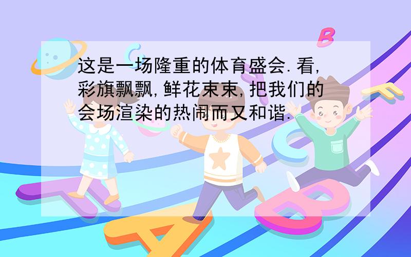 这是一场隆重的体育盛会.看,彩旗飘飘,鲜花束束,把我们的会场渲染的热闹而又和谐.