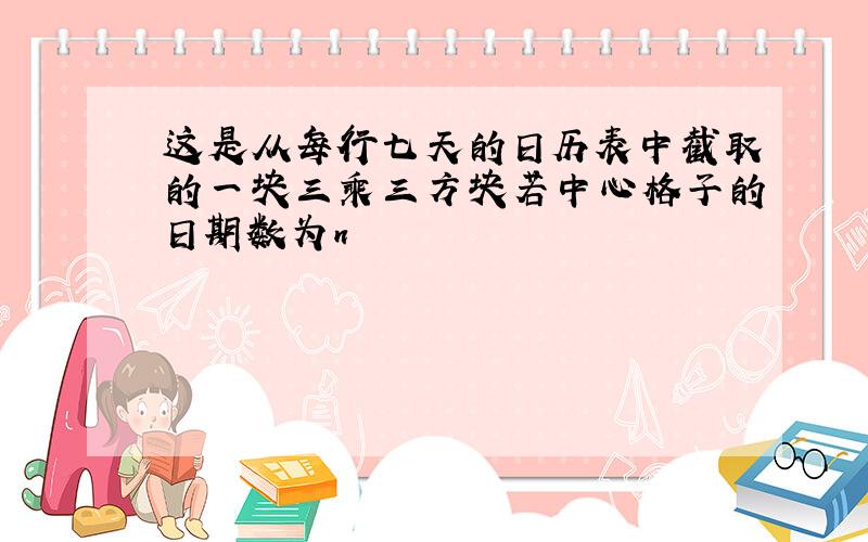 这是从每行七天的日历表中截取的一块三乘三方块若中心格子的日期数为n