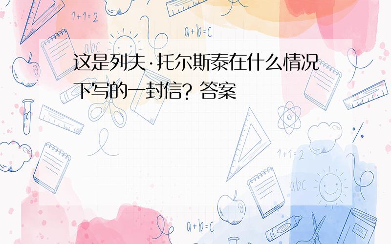 这是列夫·托尔斯泰在什么情况下写的一封信? 答案