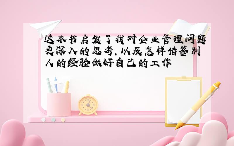 这本书启发了我对企业管理问题更深入的思考,以及怎样借鉴别人的经验做好自己的工作