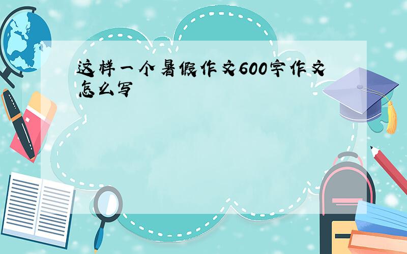 这样一个暑假作文600字作文怎么写