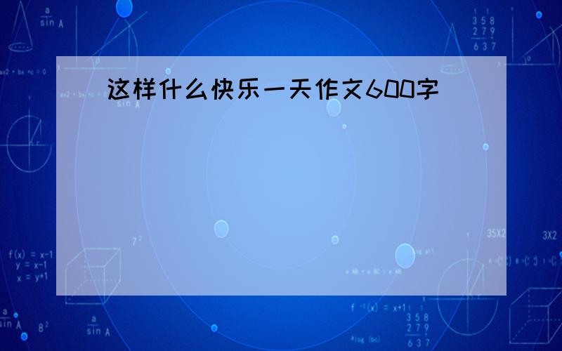 这样什么快乐一天作文600字