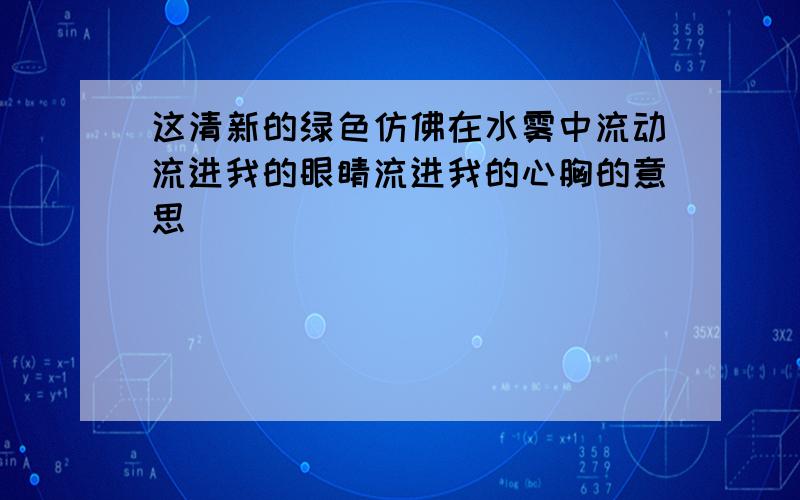 这清新的绿色仿佛在水雾中流动流进我的眼睛流进我的心胸的意思