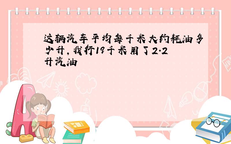 这辆汽车平均每千米大约耗油多少升,我行19千米用了2.2升汽油