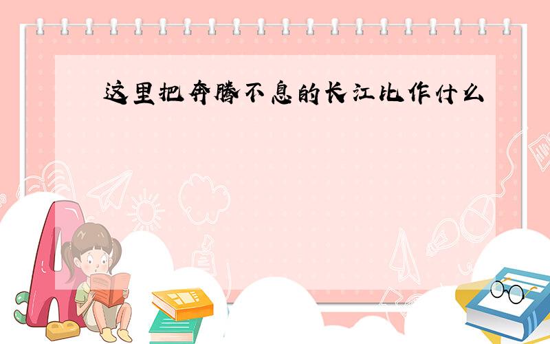 这里把奔腾不息的长江比作什么