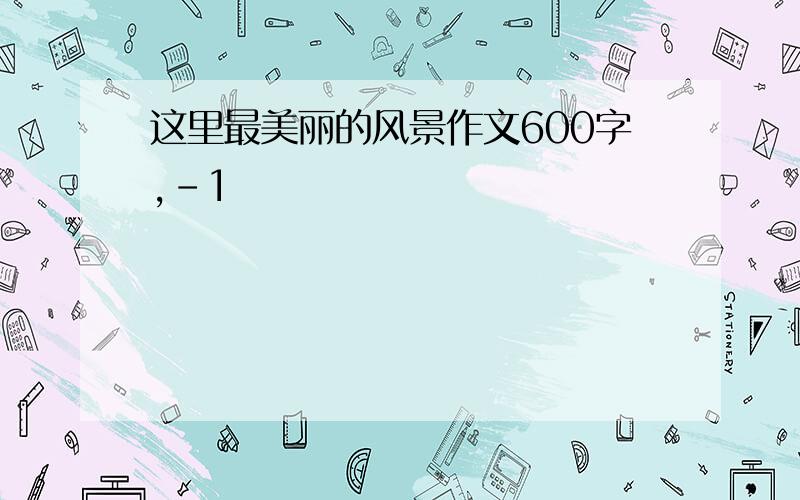 这里最美丽的风景作文600字,-1