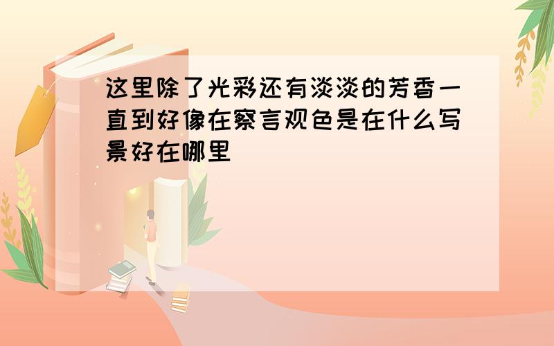 这里除了光彩还有淡淡的芳香一直到好像在察言观色是在什么写景好在哪里