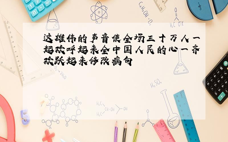 这雄伟的声音使全场三十万人一起欢呼起来全中国人民的心一齐欢跃起来修改病句