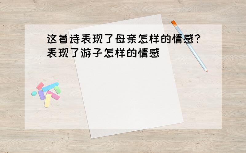 这首诗表现了母亲怎样的情感?表现了游子怎样的情感