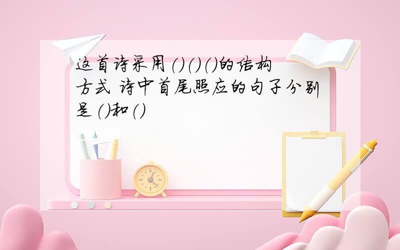 这首诗采用()()()的结构方式 诗中首尾照应的句子分别是()和()