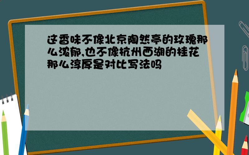 这香味不像北京陶然亭的玫瑰那么浓郁,也不像杭州西湖的桂花那么淳厚是对比写法吗