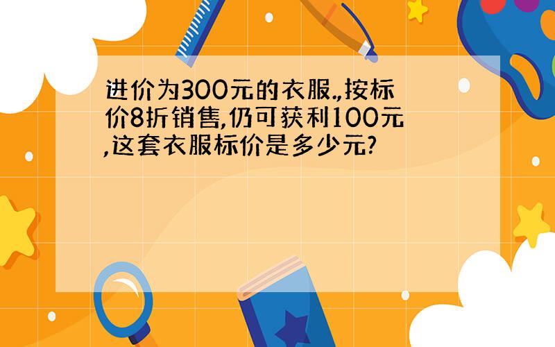 进价为300元的衣服.,按标价8折销售,仍可获利100元,这套衣服标价是多少元?