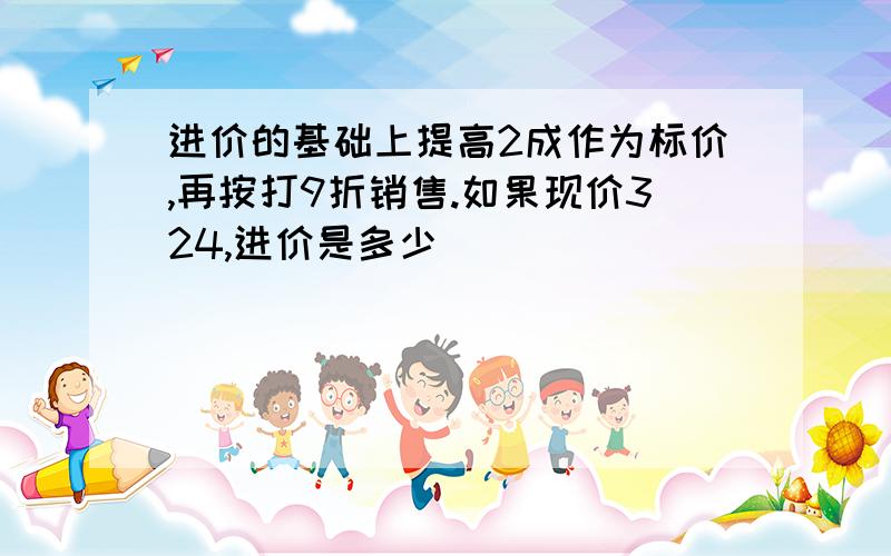 进价的基础上提高2成作为标价,再按打9折销售.如果现价324,进价是多少