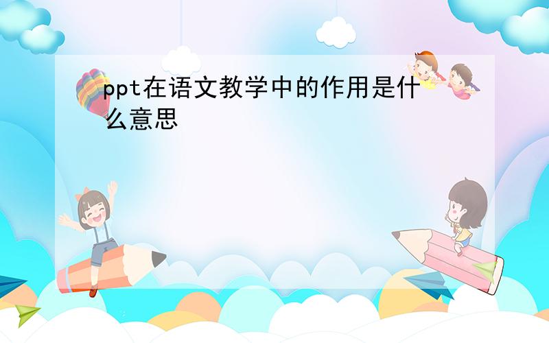 ppt在语文教学中的作用是什么意思