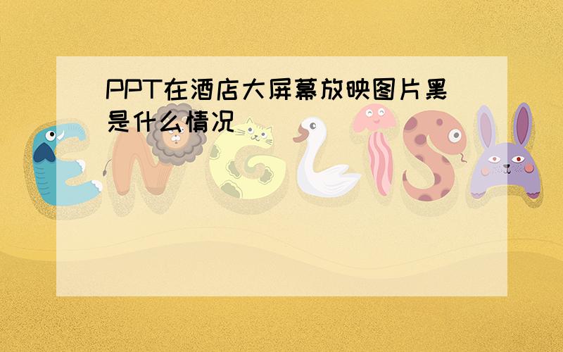 PPT在酒店大屏幕放映图片黑是什么情况