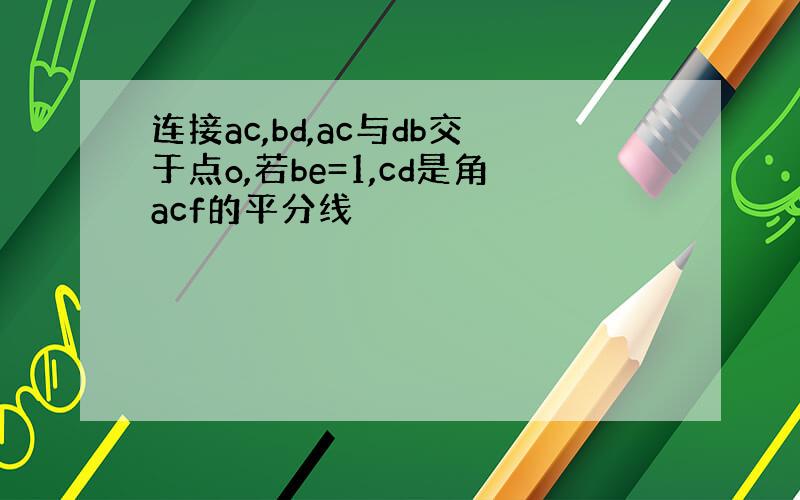 连接ac,bd,ac与db交于点o,若be=1,cd是角acf的平分线