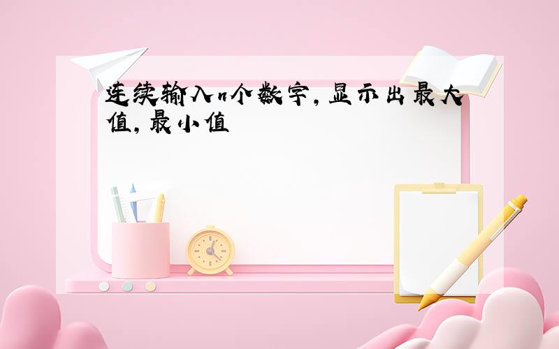 连续输入n个数字,显示出最大值,最小值