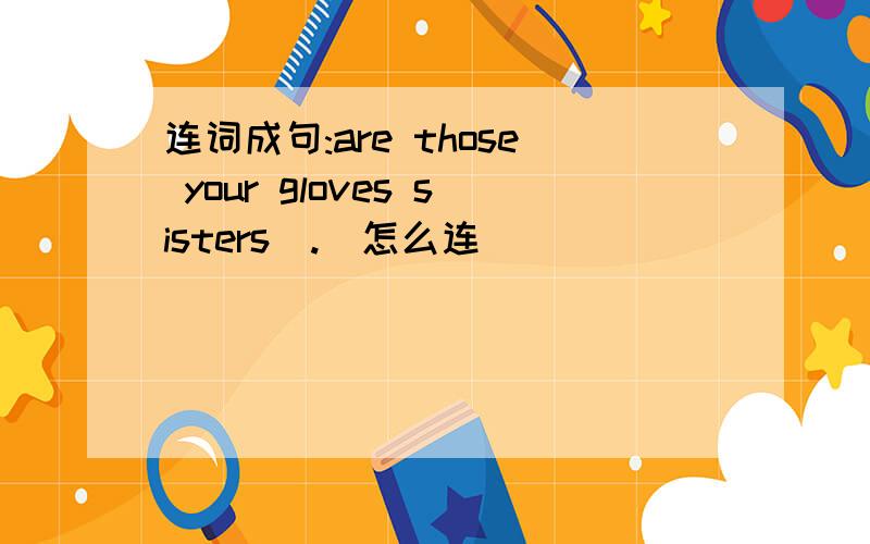 连词成句:are those your gloves sisters[.]怎么连