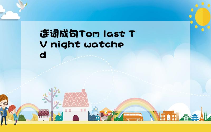 连词成句Tom last TV night watched