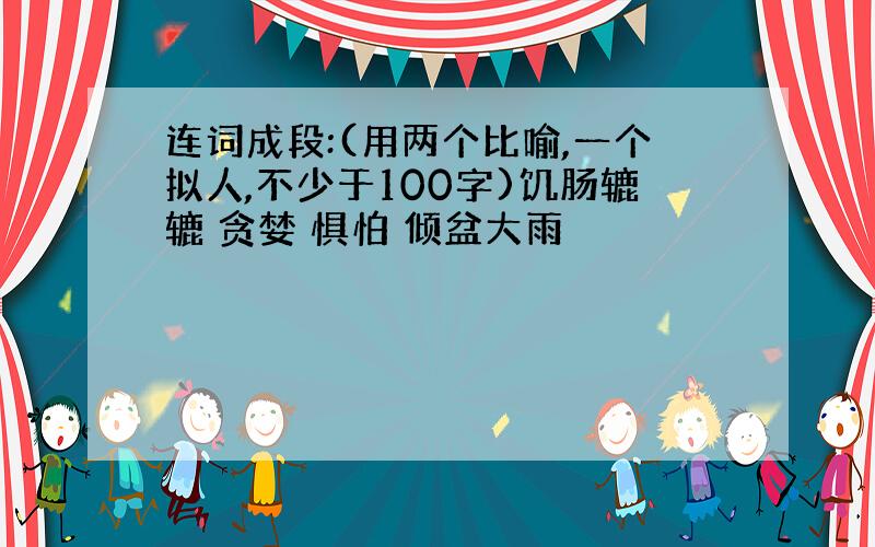 连词成段:(用两个比喻,一个拟人,不少于100字)饥肠辘辘 贪婪 惧怕 倾盆大雨