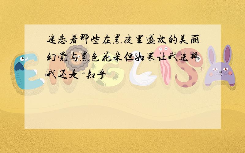 迷恋着那些在黑夜里盛放的美丽幻觉与黑色花朵但如果让我选择我还是 -知乎