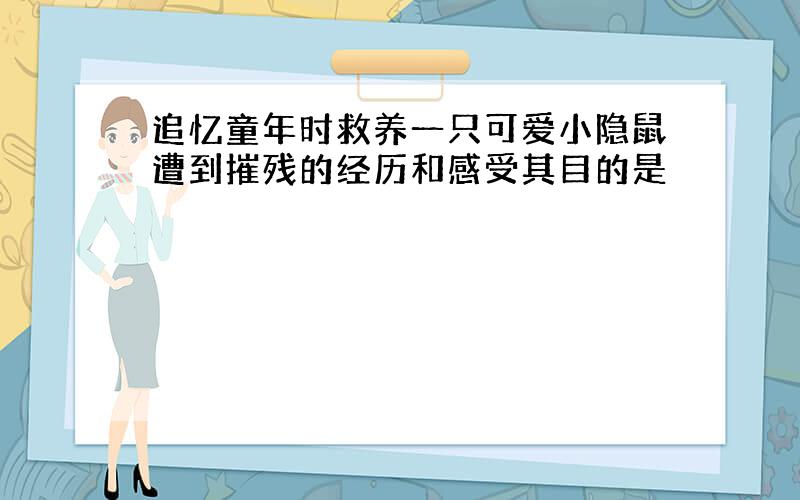 追忆童年时救养一只可爱小隐鼠遭到摧残的经历和感受其目的是