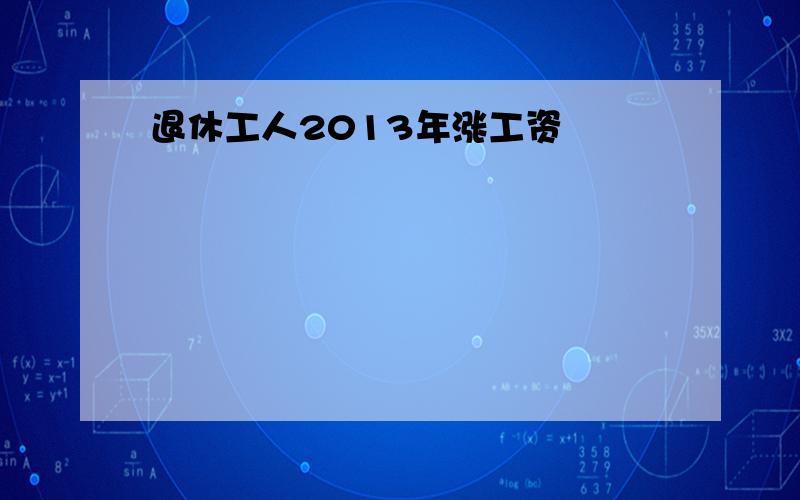 退休工人2013年涨工资