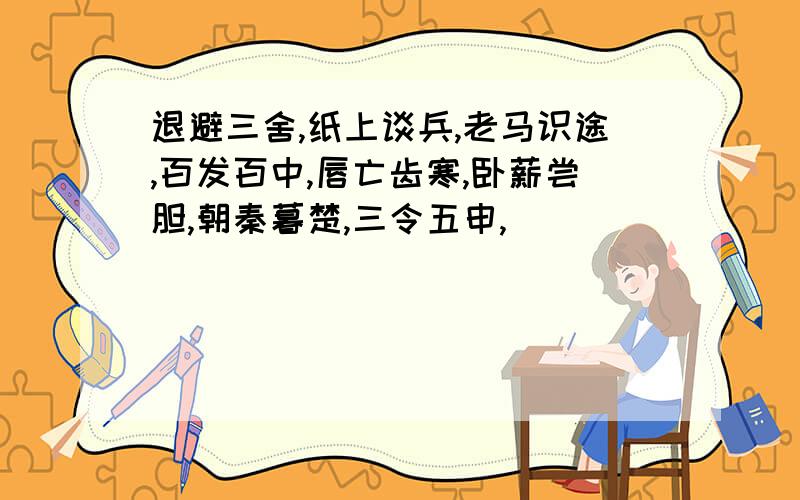 退避三舍,纸上谈兵,老马识途,百发百中,唇亡齿寒,卧薪尝胆,朝秦暮楚,三令五申,