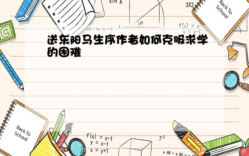 送东阳马生序作者如何克服求学的困难