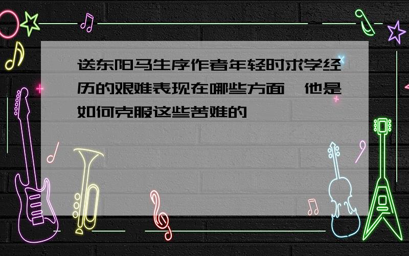 送东阳马生序作者年轻时求学经历的艰难表现在哪些方面,他是如何克服这些苦难的