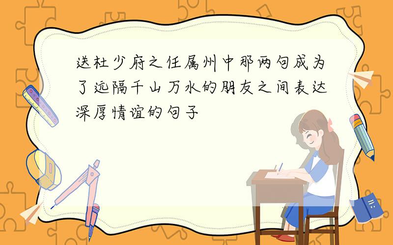 送杜少府之任属州中那两句成为了远隔千山万水的朋友之间表达深厚情谊的句子