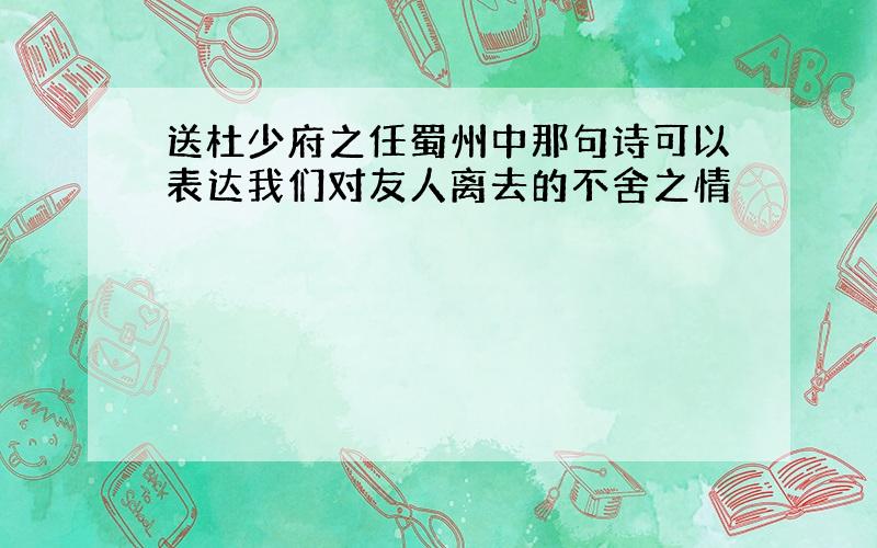 送杜少府之任蜀州中那句诗可以表达我们对友人离去的不舍之情