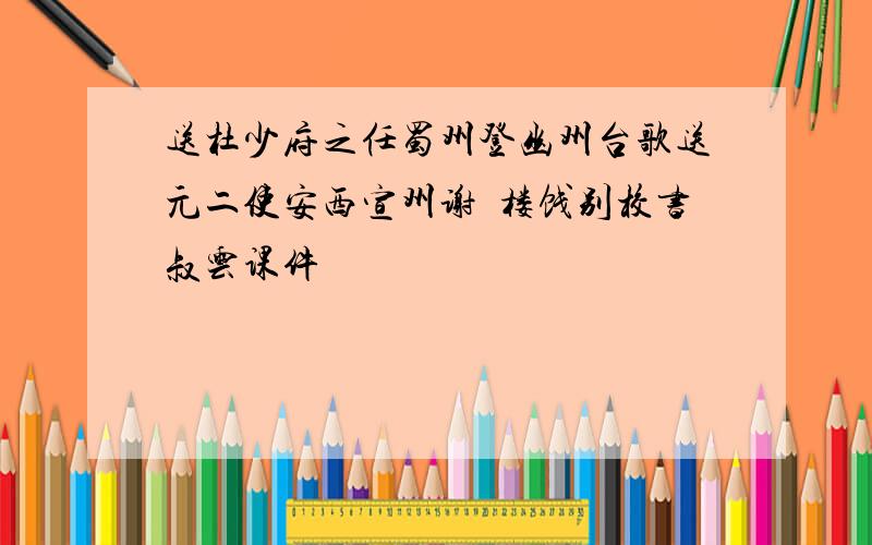 送杜少府之任蜀州登幽州台歌送元二使安西宣州谢朓楼饯别校书叔云课件