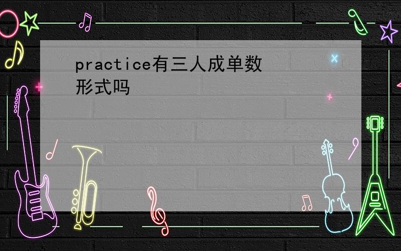 practice有三人成单数形式吗