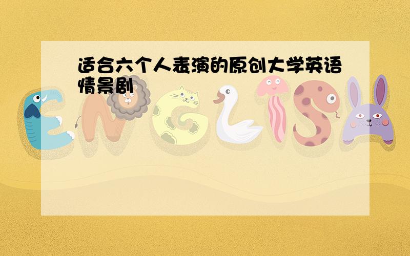 适合六个人表演的原创大学英语情景剧