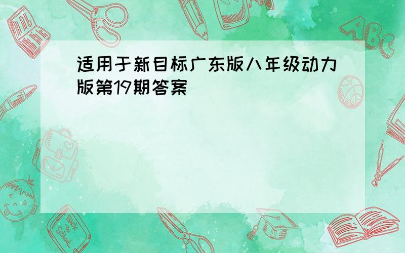 适用于新目标广东版八年级动力版第19期答案