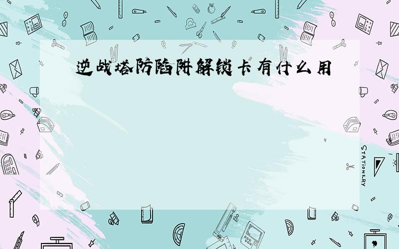 逆战塔防陷阱解锁卡有什么用