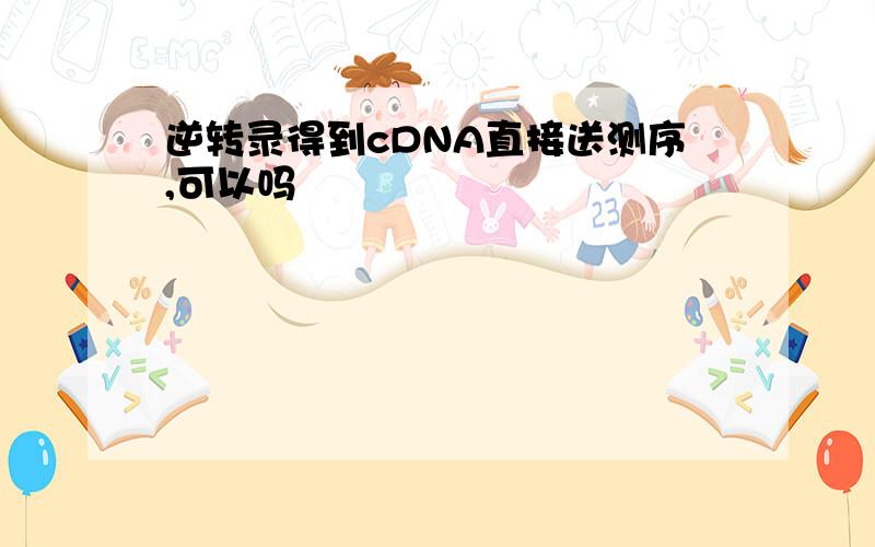 逆转录得到cDNA直接送测序,可以吗