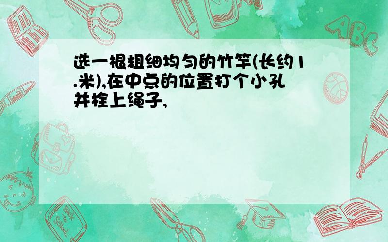 选一根粗细均匀的竹竿(长约1.米),在中点的位置打个小孔并栓上绳子,