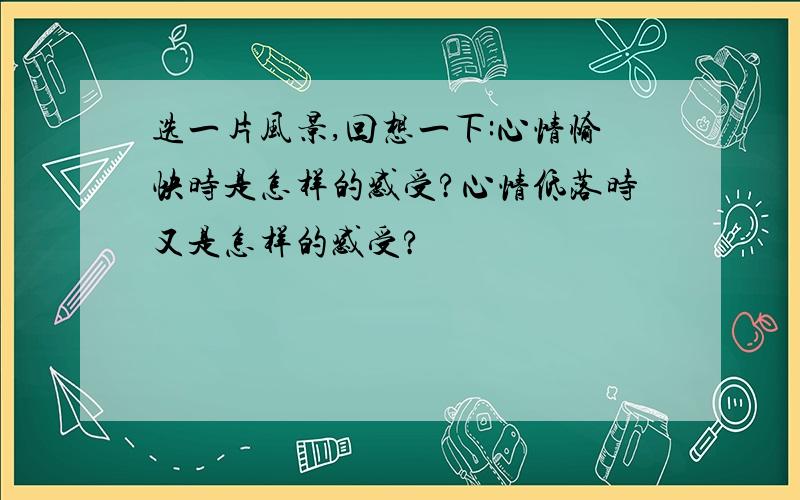 选一片风景,回想一下:心情愉快时是怎样的感受?心情低落时又是怎样的感受?