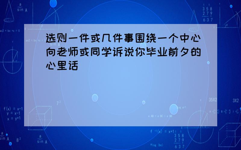 选则一件或几件事围绕一个中心向老师或同学诉说你毕业前夕的心里话