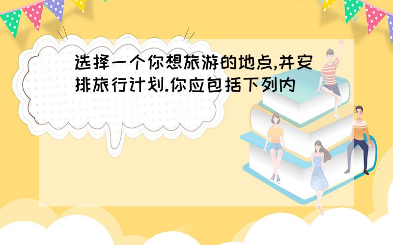 选择一个你想旅游的地点,并安排旅行计划.你应包括下列内